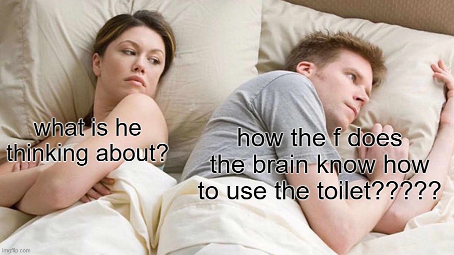 srsly tho??? | how the f does the brain know how to use the toilet????? what is he thinking about? | image tagged in memes,i bet he's thinking about other women | made w/ Imgflip meme maker