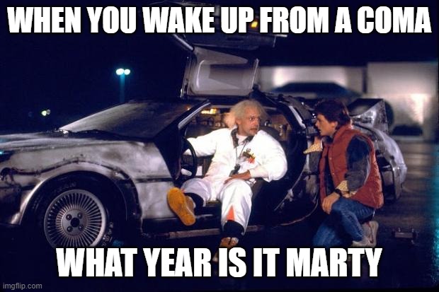 comas | WHEN YOU WAKE UP FROM A COMA; WHAT YEAR IS IT MARTY | image tagged in back to the future | made w/ Imgflip meme maker