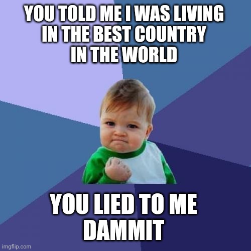 Kid wants to move abroad | YOU TOLD ME I WAS LIVING 
IN THE BEST COUNTRY 
IN THE WORLD; YOU LIED TO ME 
DAMMIT | image tagged in memes,success kid | made w/ Imgflip meme maker