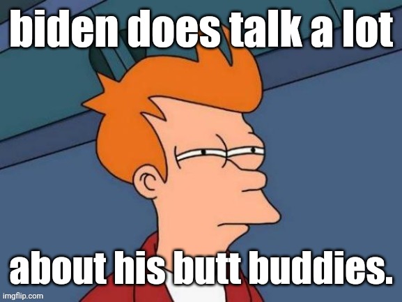 Fry is not sure... | biden does talk a lot about his butt buddies. | image tagged in fry is not sure | made w/ Imgflip meme maker
