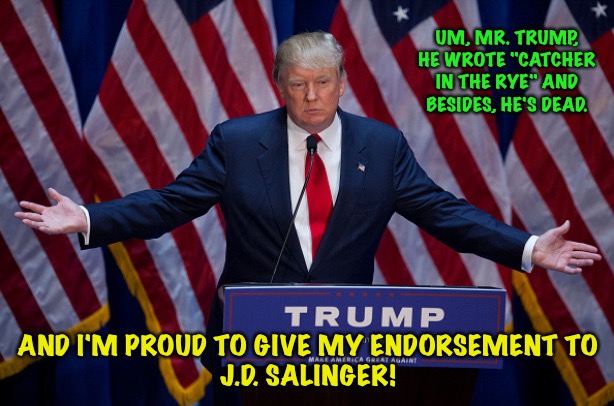 J.D., J.D., J.D. | UM, MR. TRUMP, HE WROTE "CATCHER IN THE RYE" AND BESIDES, HE'S DEAD. AND I'M PROUD TO GIVE MY ENDORSEMENT TO
J.D. SALINGER! | image tagged in donald trump | made w/ Imgflip meme maker