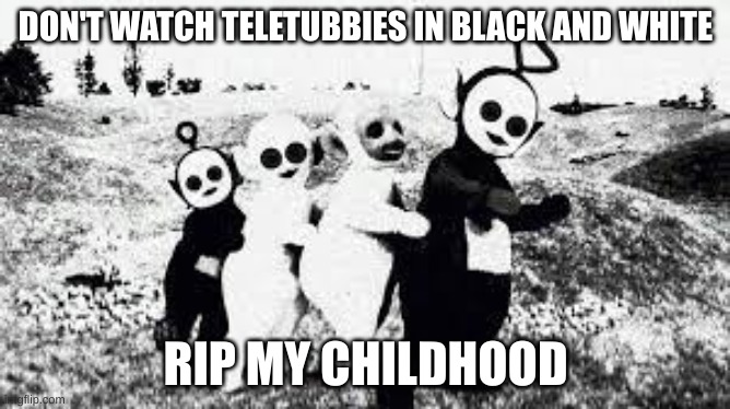 DON'T WATCH TELETUBBIES IN BLACK AND WHITE; RIP MY CHILDHOOD | image tagged in meme | made w/ Imgflip meme maker