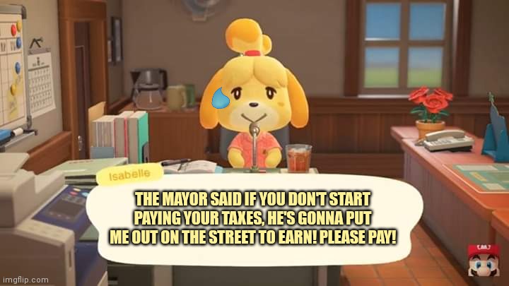 Cursed mayor |  THE MAYOR SAID IF YOU DON'T START PAYING YOUR TAXES, HE'S GONNA PUT ME OUT ON THE STREET TO EARN! PLEASE PAY! | image tagged in isabelle animal crossing announcement,cursed,mayor | made w/ Imgflip meme maker