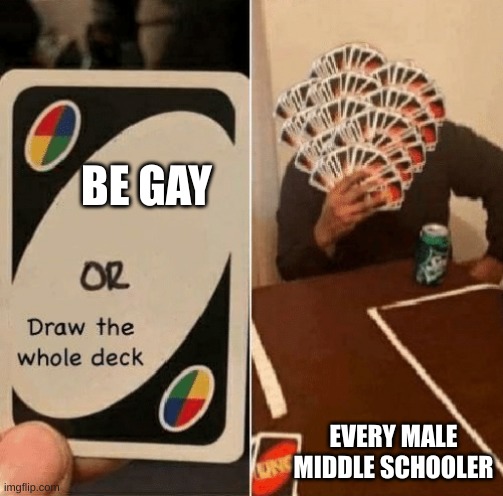 UNO Draw The Whole Deck | BE GAY; EVERY MALE MIDDLE SCHOOLER | image tagged in uno draw the whole deck | made w/ Imgflip meme maker