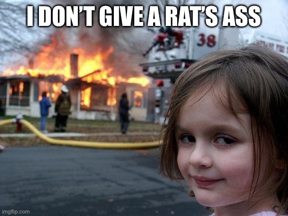 Cuz she doesn’t!! | I DON’T GIVE A RAT’S ASS | image tagged in memes,disaster girl | made w/ Imgflip meme maker