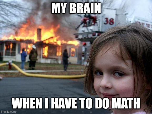 uh oh here we go again | MY BRAIN; WHEN I HAVE TO DO MATH | image tagged in memes,disaster girl | made w/ Imgflip meme maker