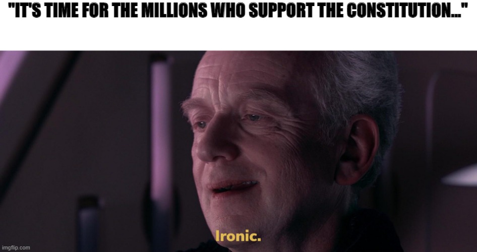 Ironic | "IT'S TIME FOR THE MILLIONS WHO SUPPORT THE CONSTITUTION..." | image tagged in ironic | made w/ Imgflip meme maker