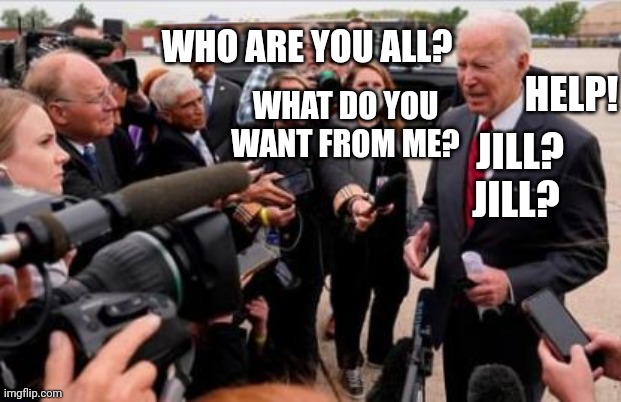 Media Swarm Overwhelms Confused Biden | WHO ARE YOU ALL? HELP! WHAT DO YOU WANT FROM ME? JILL? JILL? | image tagged in biden | made w/ Imgflip meme maker