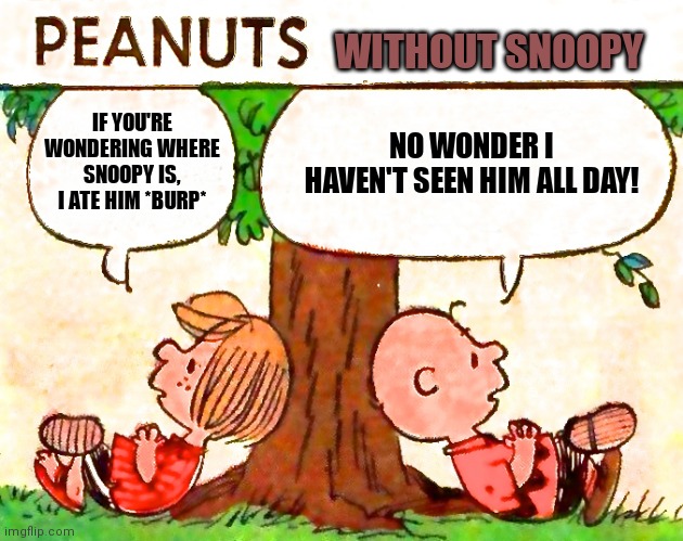 Peanuts Charlie Brown Peppermint Patty | WITHOUT SNOOPY; IF YOU'RE WONDERING WHERE SNOOPY IS, I ATE HIM *BURP*; NO WONDER I HAVEN'T SEEN HIM ALL DAY! | image tagged in peanuts charlie brown peppermint patty,memes,dank memes | made w/ Imgflip meme maker