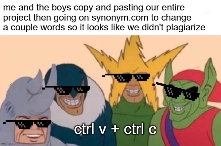 Me And The Boys | me and the boys copy and pasting our entire project then going on synonym.com to change a couple words so it looks like we didn't plagiarize; ctrl v + ctrl c | image tagged in memes,me and the boys | made w/ Imgflip meme maker