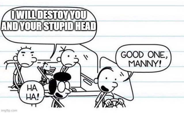 hggd | I WILL DESTOY YOU AND YOUR STUPID HEAD | image tagged in good one manny | made w/ Imgflip meme maker