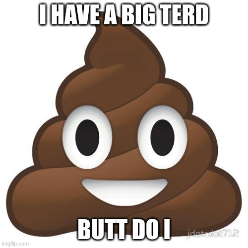 poop | I HAVE A BIG TERD; BUTT DO I | image tagged in poop | made w/ Imgflip meme maker