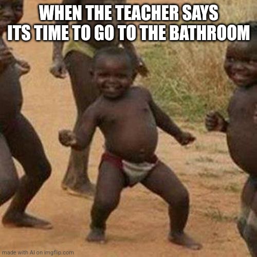 Third World Success Kid | WHEN THE TEACHER SAYS ITS TIME TO GO TO THE BATHROOM | image tagged in memes,third world success kid | made w/ Imgflip meme maker