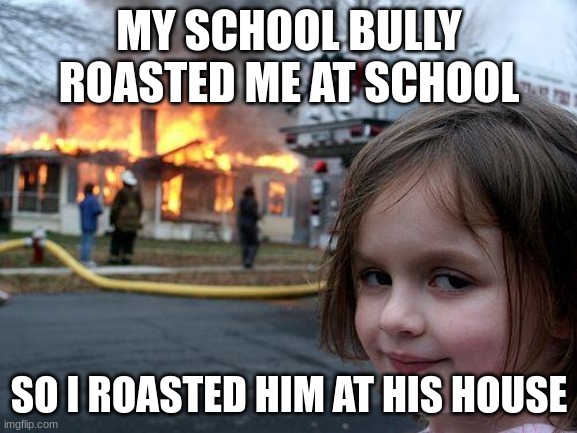 School bully | MY SCHOOL BULLY ROASTED ME AT SCHOOL; SO I ROASTED HIM AT HIS HOUSE | image tagged in memes,disaster girl | made w/ Imgflip meme maker