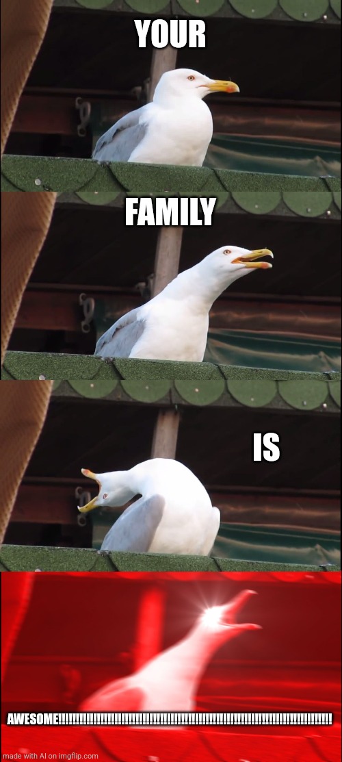 Awww, thanks | YOUR; FAMILY; IS; AWESOME!!!!!!!!!!!!!!!!!!!!!!!!!!!!!!!!!!!!!!!!!!!!!!!!!!!!!!!!!!!!!!!!!!!!!!!!!!!!!! | image tagged in memes,inhaling seagull | made w/ Imgflip meme maker