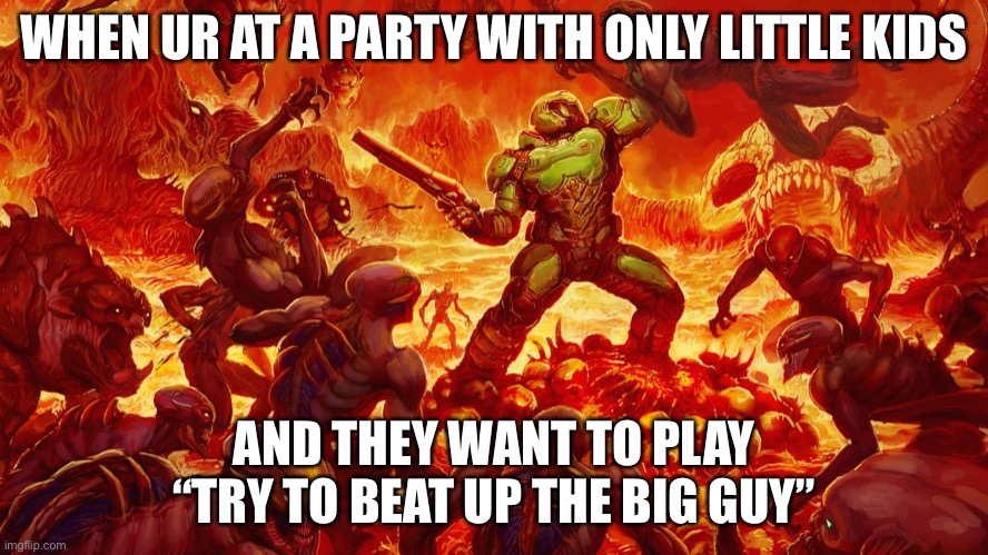 Doomguy | WHEN UR AT A PARTY WITH ONLY LITTLE KIDS AND THEY WANT TO PLAY “TRY TO BEAT UP THE BIG GUY” | image tagged in doomguy | made w/ Imgflip meme maker