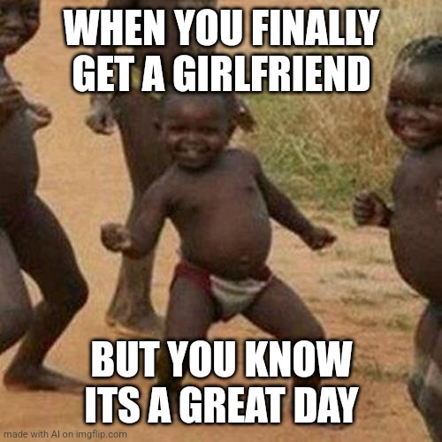 Third World Success Kid | WHEN YOU FINALLY GET A GIRLFRIEND; BUT YOU KNOW ITS A GREAT DAY | image tagged in memes,third world success kid | made w/ Imgflip meme maker