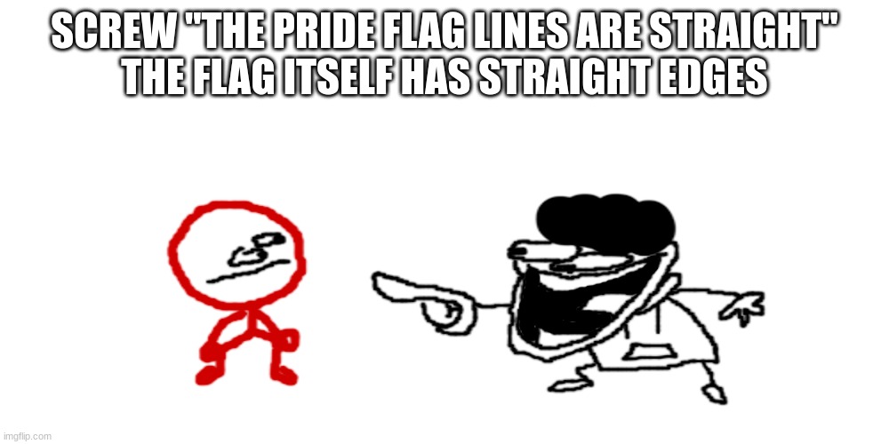 the pisscrapper laughing at stickdanish | SCREW "THE PRIDE FLAG LINES ARE STRAIGHT"
THE FLAG ITSELF HAS STRAIGHT EDGES | image tagged in the pisscrapper laughing at stickdanish | made w/ Imgflip meme maker