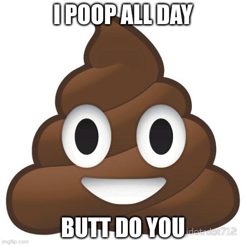 poop | I POOP ALL DAY; BUTT DO YOU | image tagged in poop | made w/ Imgflip meme maker