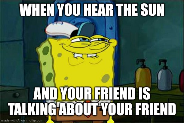 Don't You Squidward Meme | WHEN YOU HEAR THE SUN; AND YOUR FRIEND IS TALKING ABOUT YOUR FRIEND | image tagged in memes,don't you squidward | made w/ Imgflip meme maker