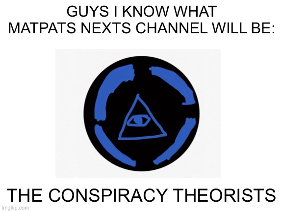 Hello internet! Welcome to conspiracy theory! | GUYS I KNOW WHAT MATPATS NEXTS CHANNEL WILL BE:; THE CONSPIRACY THEORISTS | image tagged in illuminati,conspiracy,conspiracy theory | made w/ Imgflip meme maker