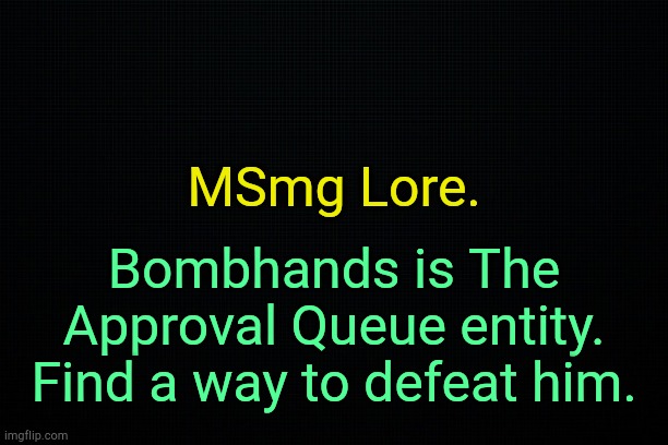 . | MSmg Lore. Bombhands is The Approval Queue entity. Find a way to defeat him. | image tagged in the black | made w/ Imgflip meme maker