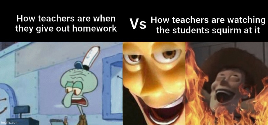 True story | Vs; How teachers are when they give out homework; How teachers are watching the students squirm at it | image tagged in satanic woody no spacing,homework,oh wow are you actually reading these tags,teachers | made w/ Imgflip meme maker
