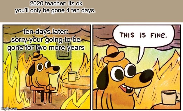 coronavirus be like: | 2020 teacher: its ok you'll only be gone 4 ten days. ten days later: sorry your going to be gone for two more years | image tagged in memes,this is fine | made w/ Imgflip meme maker