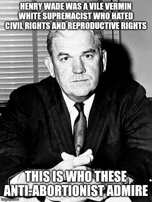 This is the man that Donald Trump admires. | HENRY WADE WAS A VILE VERMIN WHITE SUPREMACIST WHO HATED CIVIL RIGHTS AND REPRODUCTIVE RIGHTS; THIS IS WHO THESE ANTI-ABORTIONIST ADMIRE | image tagged in donald trump approves,abortion,racism,white supremacists,texas | made w/ Imgflip meme maker