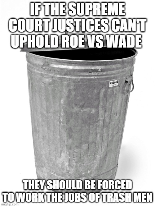 Trash Can | IF THE SUPREME COURT JUSTICES CAN'T UPHOLD ROE VS WADE; THEY SHOULD BE FORCED TO WORK THE JOBS OF TRASH MEN | image tagged in trash can | made w/ Imgflip meme maker