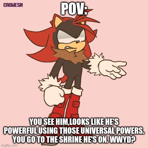 do any RP that is on topic with this. |  POV:; YOU SEE HIM,LOOKS LIKE HE'S POWERFUL USING THOSE UNIVERSAL POWERS. YOU GO TO THE SHRINE HE'S ON. WWYD? | image tagged in sonic oc,roleplay | made w/ Imgflip meme maker