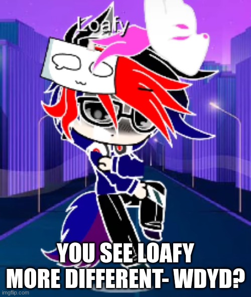 I'll never stop changging his Look >:3 | YOU SEE LOAFY MORE DIFFERENT- WDYD? | made w/ Imgflip meme maker