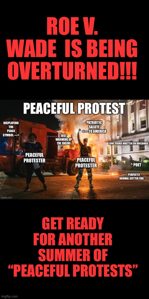 Get ready… | ROE V. WADE  IS BEING OVERTURNED!!! GET READY FOR ANOTHER SUMMER OF “PEACEFUL PROTESTS” | image tagged in peaceful protests,Conservative | made w/ Imgflip meme maker