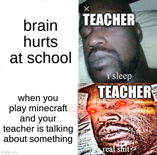 wow teachers dont care | TEACHER; brain hurts at school; TEACHER; when you play minecraft and your teacher is talking about something | image tagged in memes,sleeping shaq | made w/ Imgflip meme maker