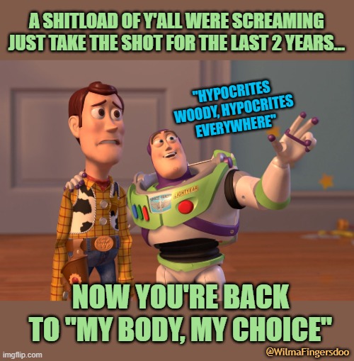 X, X Everywhere | A SHITLOAD OF Y'ALL WERE SCREAMING JUST TAKE THE SHOT FOR THE LAST 2 YEARS... "HYPOCRITES WOODY, HYPOCRITES EVERYWHERE"; NOW YOU'RE BACK TO "MY BODY, MY CHOICE"; @WilmaFingersdoo | image tagged in memes,x x everywhere,covid,scotus,roe versus wade | made w/ Imgflip meme maker