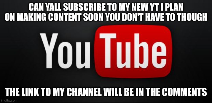 Please?, You Do't Have To Though. Have A Good Day | CAN YALL SUBSCRIBE TO MY NEW YT I PLAN ON MAKING CONTENT SOON YOU DON'T HAVE TO THOUGH; THE LINK TO MY CHANNEL WILL BE IN THE COMMENTS | image tagged in youtube | made w/ Imgflip meme maker