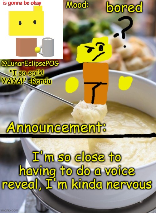 IK, no one cares, just wanted to point this out. | bored; I'm so close to having to do a voice reveal, I'm kinda nervous | image tagged in luna's rondu on the fondue temp 2 0 | made w/ Imgflip meme maker