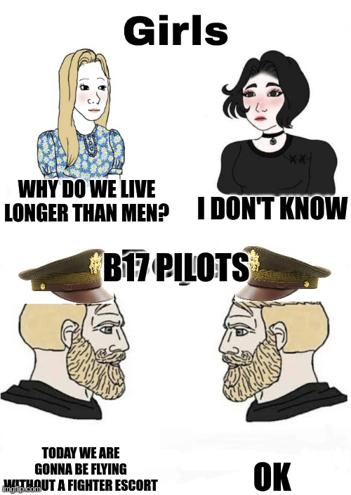 b17 pilots | I DON'T KNOW; WHY DO WE LIVE LONGER THAN MEN? B17 PILOTS; OK; TODAY WE ARE GONNA BE FLYING WITHOUT A FIGHTER ESCORT | image tagged in girls vs boys | made w/ Imgflip meme maker