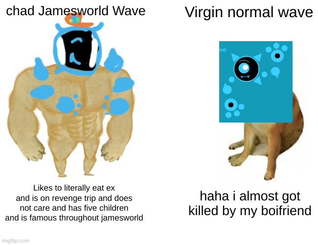 oh god | chad Jamesworld Wave; Virgin normal wave; Likes to literally eat ex and is on revenge trip and does not care and has five children and is famous throughout jamesworld; haha i almost got killed by my boifriend | image tagged in memes,buff doge vs cheems | made w/ Imgflip meme maker