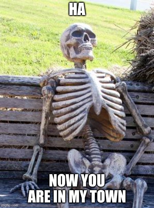 Waiting Skeleton Meme | HA; NOW YOU ARE IN MY TOWN | image tagged in memes,waiting skeleton | made w/ Imgflip meme maker