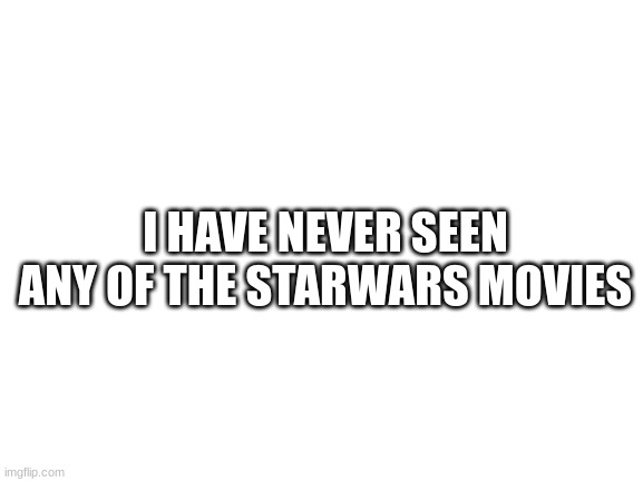 HI | I HAVE NEVER SEEN ANY OF THE STARWARS MOVIES | image tagged in blank white template | made w/ Imgflip meme maker