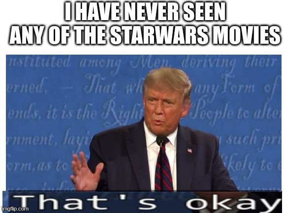 Its fine | I HAVE NEVER SEEN ANY OF THE STARWARS MOVIES | image tagged in hi | made w/ Imgflip meme maker