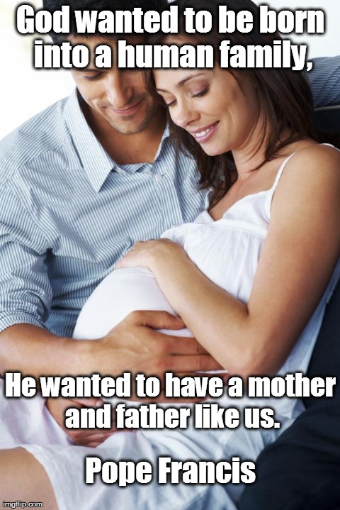 God in a Human Family | God wanted to be born into a human family, Pope Francis He wanted to have a mother and father like us. | image tagged in jesus christ,god,family,mothers day,fathers day,pregnant | made w/ Imgflip meme maker