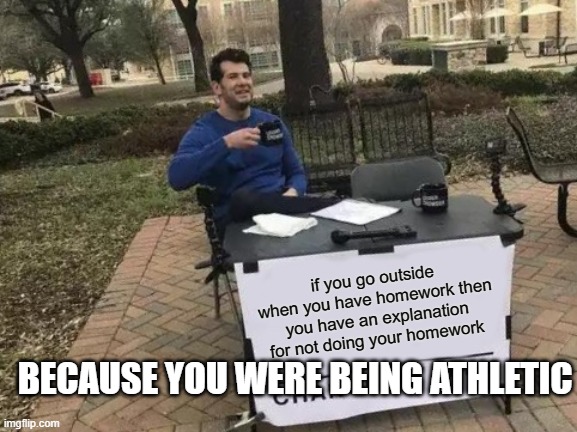smart | if you go outside when you have homework then you have an explanation for not doing your homework; BECAUSE YOU WERE BEING ATHLETIC | image tagged in memes,change my mind | made w/ Imgflip meme maker