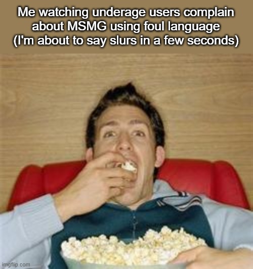 .-. | Me watching underage users complain about MSMG using foul language (I'm about to say slurs in a few seconds) | made w/ Imgflip meme maker