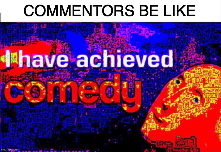 I have achieved comedy | COMMENTORS BE LIKE | image tagged in i have achieved comedy | made w/ Imgflip meme maker