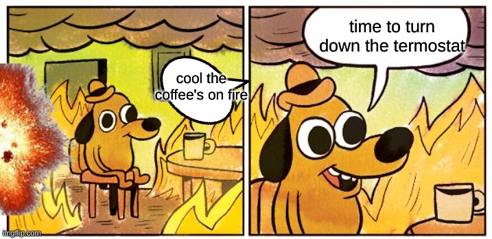 This Is Fine | time to turn down the termostat; cool the coffee's on fire | image tagged in memes,this is fine | made w/ Imgflip meme maker