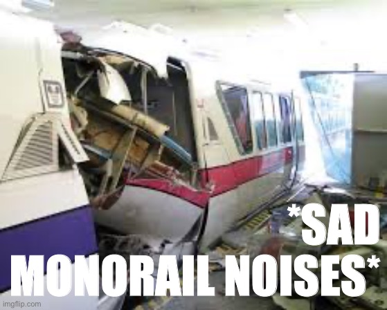 Monorail crash | *SAD MONORAIL NOISES* | image tagged in monorail crash | made w/ Imgflip meme maker