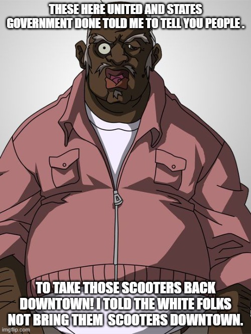 THESE HERE UNITED AND STATES GOVERNMENT DONE TOLD ME TO TELL YOU PEOPLE . TO TAKE THOSE SCOOTERS BACK DOWNTOWN! I TOLD THE WHITE FOLKS NOT BRING THEM  SCOOTERS DOWNTOWN. | image tagged in funny | made w/ Imgflip meme maker