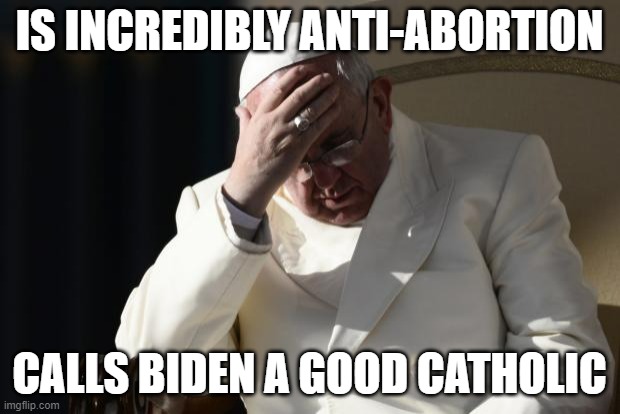 I'm sensing a lack of confidence from Francis | IS INCREDIBLY ANTI-ABORTION; CALLS BIDEN A GOOD CATHOLIC | image tagged in pope francis facepalm,biden,confidence | made w/ Imgflip meme maker